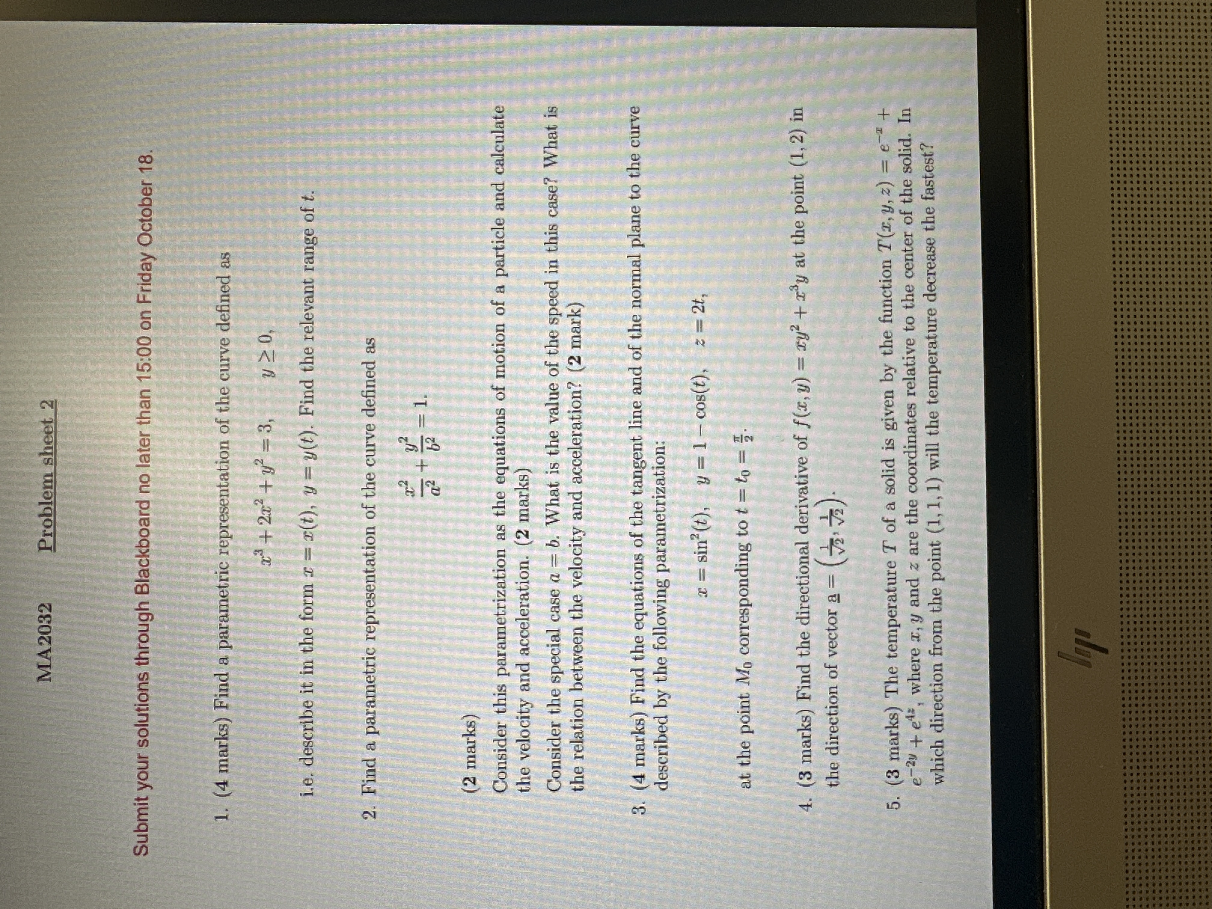 1. Find a parametric representation of the curve defined as \( x^3 + 2x^2 + y^2 = 3, y \geq 0 \), i.e., describe it in the form \( x = x(t), y = y(t) \). Find the relevant range of \( t \). <br/> <br/>2. Find a parametric representation of the curve defined as \( \frac{x^2}{a^2} + \frac{y^2}{b^2} = 1 \). <br/>Consider this parametrization as the equations of motion of a particle and calculate the velocity and acceleration. <br/>Consider the special case \( a = b \). What is the value of the speed in this case? What is the relation between the velocity and acceleration? <br/> <br/>3. Find the equations of the tangent line and of the normal plane to the curve described by the following parametrization: <br/>\( x = \sin^2(t), y = 1 - \cos(t), z = 2t \), <br/>at the point \( M_0 \) corresponding to \( t = t_0 = \frac{\pi}{2} \). <br/> <br/>4. Find the directional derivative of \( f(x,y) = xy^2 + x^3y \) at the point \( (1,2) \) in the direction of vector \( a = \left( \frac{1}{\sqrt{2}}, \frac{1}{\sqrt{2}} \right) \). <br/> <br/>5. The temperature \( T \) of a solid is given by the function \( T(x,y,z) = e^{-x} + e^{2y} + e^{4z} \), where \( x, y, \) and \( z \) are the coordinates relative to the center of the solid. In which direction from the point \( (1,1,1) \) will the temperature decrease the fastest?